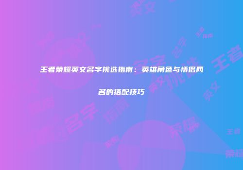 王者荣耀英文名字挑选指南：英雄角色与情侣网名的搭配技巧