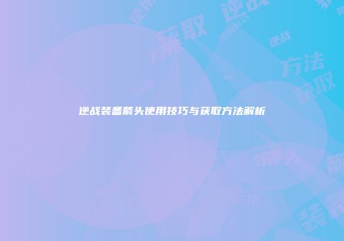 逆战装备箭头使用技巧与获取方法解析