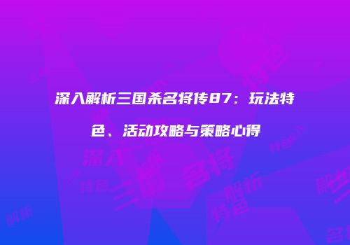 深入解析三国杀名将传87：玩法特色、活动攻略与策略心得