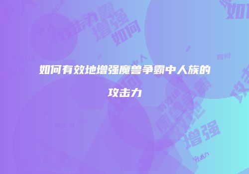 如何有效地增强魔兽争霸中人族的攻击力