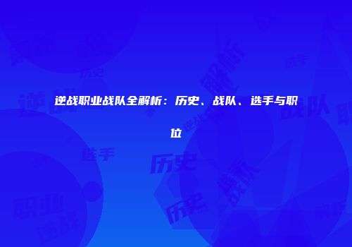 逆战职业战队全解析：历史、战队、选手与职位