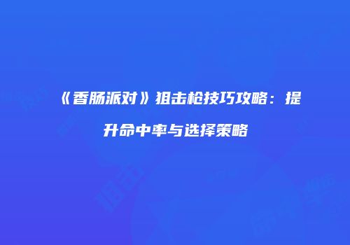 《香肠派对》狙击枪技巧攻略：提升命中率与选择策略