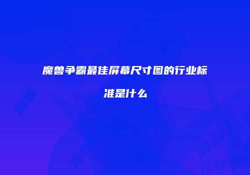 魔兽争霸最佳屏幕尺寸图的行业标准是什么