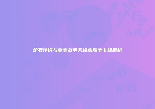 炉石传说与皇室战争天梯高胜率卡组解析