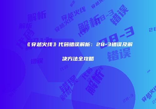 《穿越火线》代码错误解析：28-3错误及解决方法全攻略