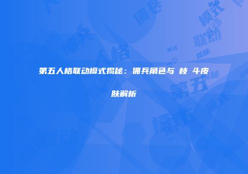 第五人格联动模式揭秘：佣兵角色与狛枝凪斗皮肤解析