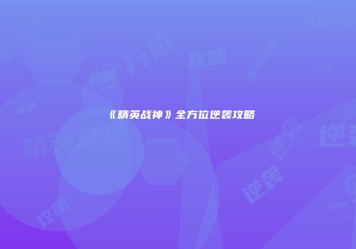 《精英战神》全方位逆袭攻略