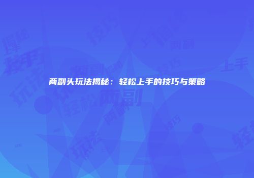 两副头玩法揭秘：轻松上手的技巧与策略