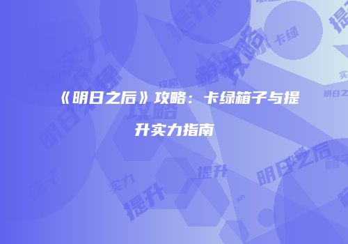 《明日之后》攻略：卡绿箱子与提升实力指南