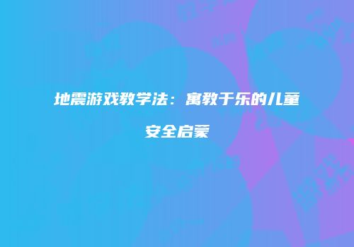 地震游戏教学法：寓教于乐的儿童安全启蒙