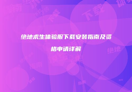 绝地求生体验服下载安装指南及资格申请详解