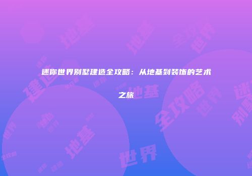 迷你世界别墅建造全攻略：从地基到装饰的艺术之旅