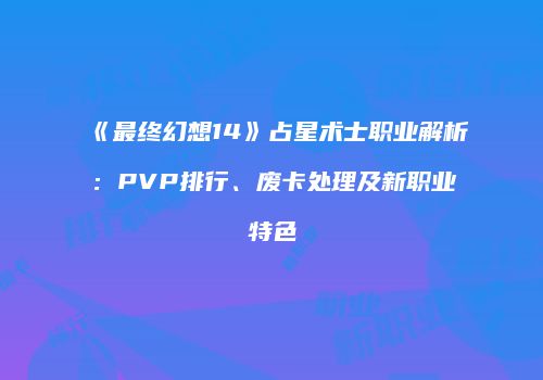 《最终幻想14》占星术士职业解析：PVP排行、废卡处理及新职业特色