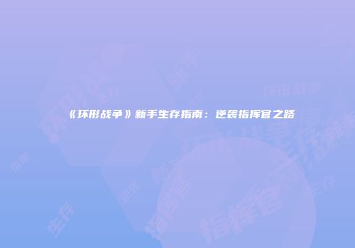《环形战争》新手生存指南：逆袭指挥官之路