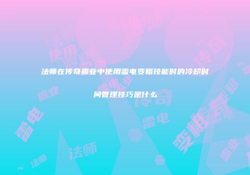 法师在传奇霸业中使用雷电变粗技能时的冷却时间管理技巧是什么