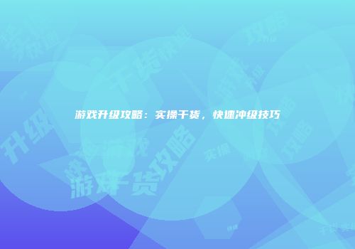 游戏升级攻略：实操干货，快速冲级技巧