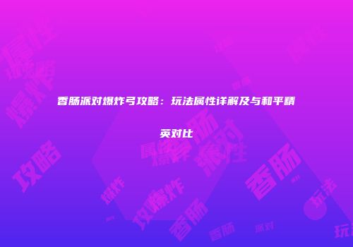 香肠派对爆炸弓攻略：玩法属性详解及与和平精英对比