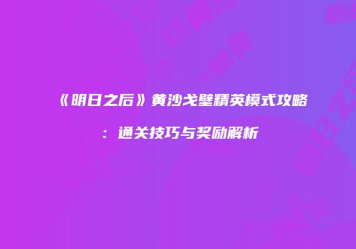 《明日之后》黄沙戈壁精英模式攻略：通关技巧与奖励解析