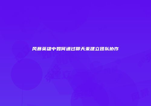 风暴英雄中如何通过聊天来建立团队协作