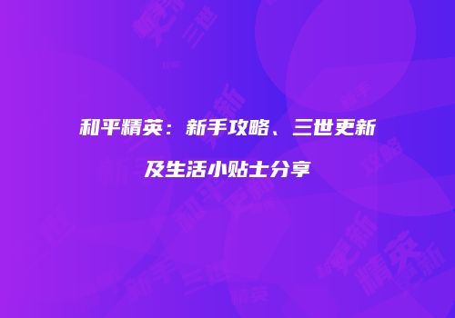 和平精英：新手攻略、三世更新及生活小贴士分享