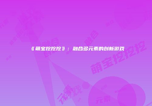 《萌宝挖挖挖》：融合多元素的创新游戏