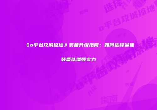 《o平台攻城掠地》装备升级指南：如何选择最佳装备以增强实力