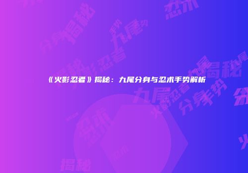 《火影忍者》揭秘：九尾分身与忍术手势解析