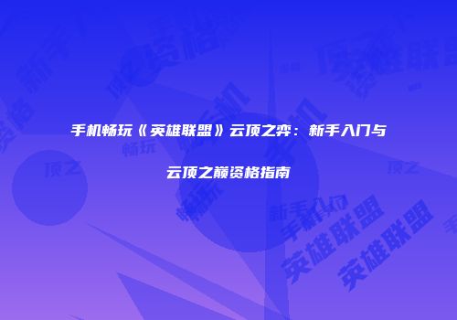 手机畅玩《英雄联盟》云顶之弈：新手入门与云顶之巅资格指南