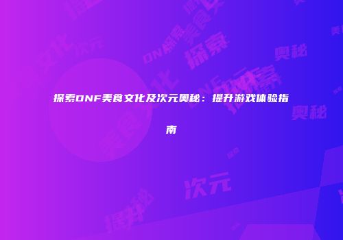 探索DNF美食文化及次元奥秘：提升游戏体验指南