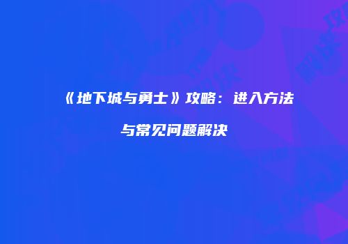 《地下城与勇士》攻略：进入方法与常见问题解决