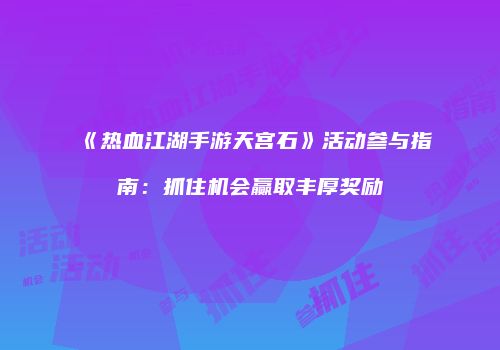 《热血江湖手游天宫石》活动参与指南：抓住机会赢取丰厚奖励