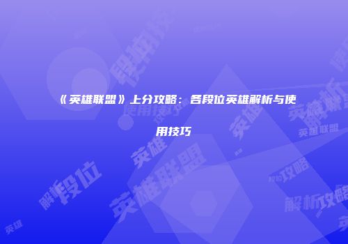 《英雄联盟》上分攻略：各段位英雄解析与使用技巧