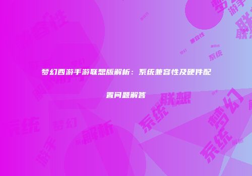 梦幻西游手游联想版解析：系统兼容性及硬件配置问题解答