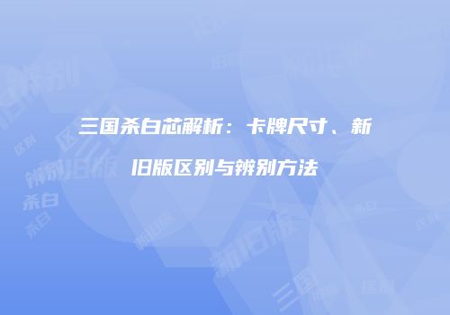 三国杀白芯解析：卡牌尺寸、新旧版区别与辨别方法