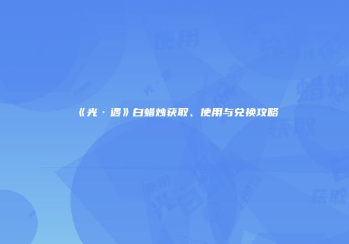 《光·遇》白蜡烛获取、使用与兑换攻略