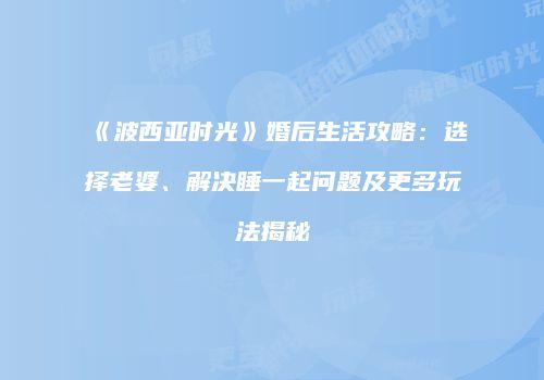 《波西亚时光》婚后生活攻略：选择老婆、解决睡一起问题及更多玩法揭秘