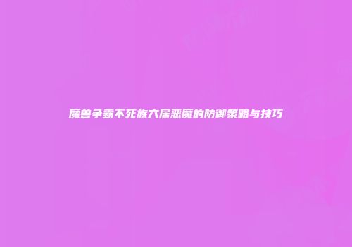 魔兽争霸不死族穴居恶魔的防御策略与技巧