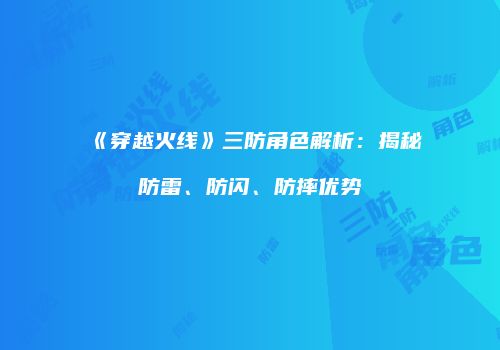 《穿越火线》三防角色解析：揭秘防雷、防闪、防摔优势