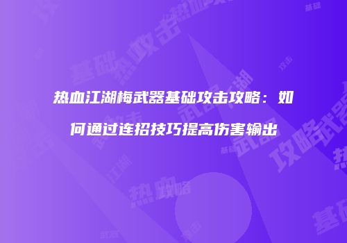 热血江湖梅武器基础攻击攻略：如何通过连招技巧提高伤害输出