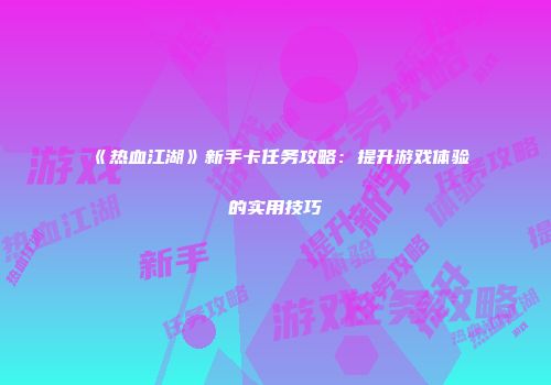 《热血江湖》新手卡任务攻略：提升游戏体验的实用技巧
