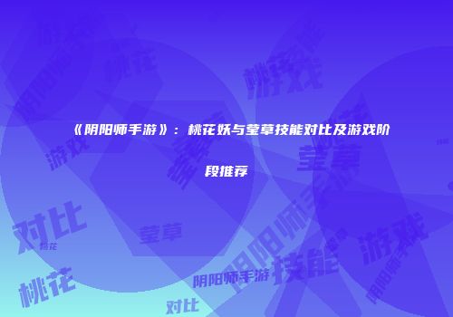 《阴阳师手游》：桃花妖与莹草技能对比及游戏阶段推荐