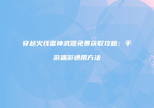 穿越火线雷神武器免费获取攻略：手游端游通用方法