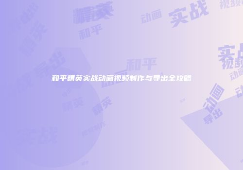 和平精英实战动画视频制作与导出全攻略