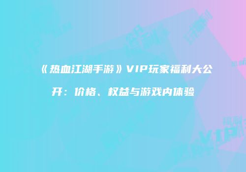 《热血江湖手游》VIP玩家福利大公开：价格、权益与游戏内体验