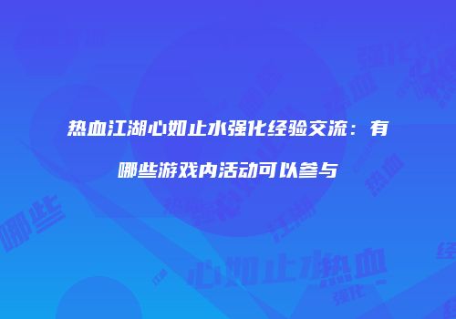 热血江湖心如止水强化经验交流：有哪些游戏内活动可以参与