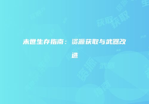 末世生存指南：资源获取与武器改造