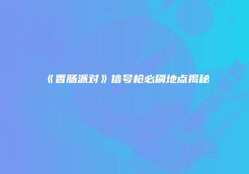 《香肠派对》信号枪必刷地点揭秘