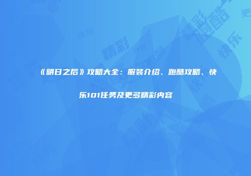 《明日之后》攻略大全：服装介绍、跑酷攻略、快乐101任务及更多精彩内容