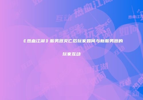 《热血江湖》服务器灭亡后玩家如何与新服务器的玩家互动