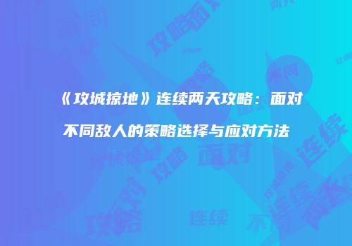 《攻城掠地》连续两天攻略：面对不同敌人的策略选择与应对方法